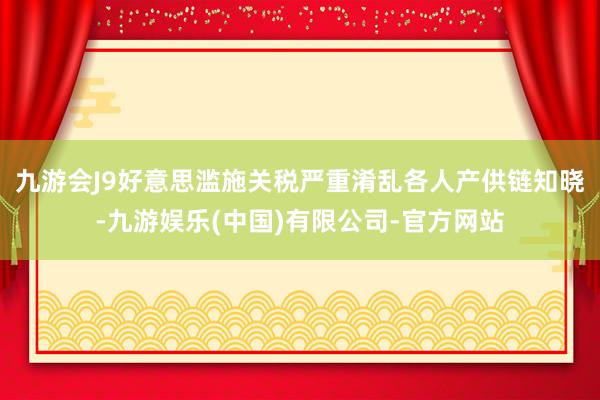 九游会J9好意思滥施关税严重淆乱各人产供链知晓-九游娱乐(中国)有限公司-官方网站