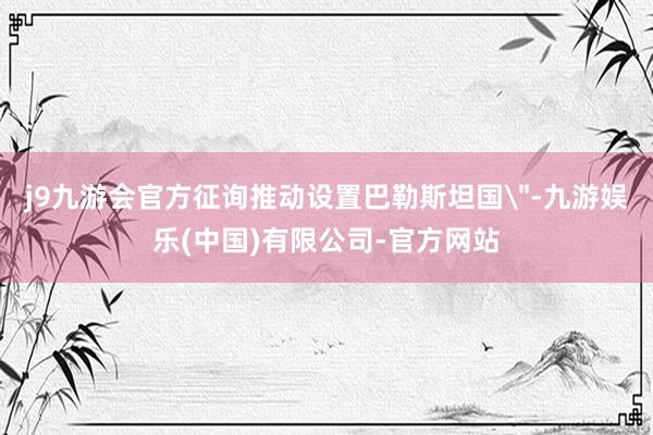 j9九游会官方征询推动设置巴勒斯坦国