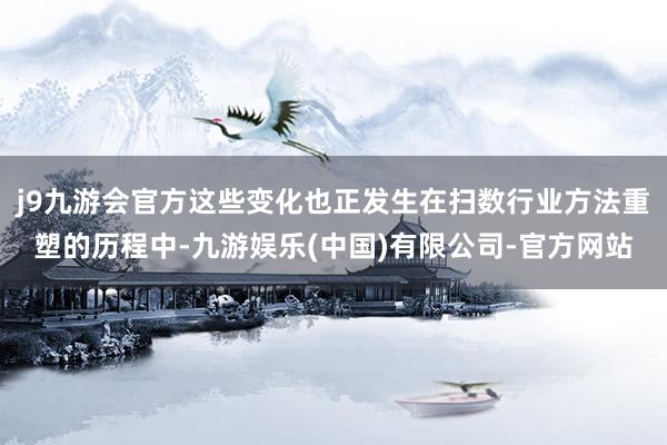 j9九游会官方这些变化也正发生在扫数行业方法重塑的历程中-九游娱乐(中国)有限公司-官方网站