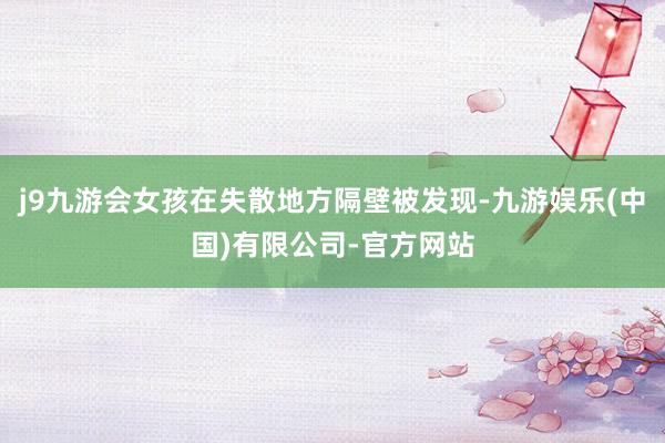 j9九游会女孩在失散地方隔壁被发现-九游娱乐(中国)有限公司-官方网站