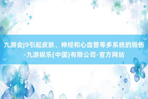 九游会J9引起皮肤、神经和心血管等多系统的毁伤-九游娱乐(中国)有限公司-官方网站