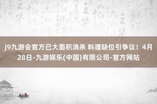 j9九游会官方已大面积消杀 料理缺位引争议！4月28日-九游娱乐(中国)有限公司-官方网站