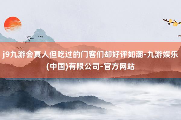 j9九游会真人但吃过的门客们却好评如潮-九游娱乐(中国)有限公司-官方网站
