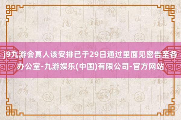 j9九游会真人该安排已于29日通过里面见密告至各办公室-九游娱乐(中国)有限公司-官方网站