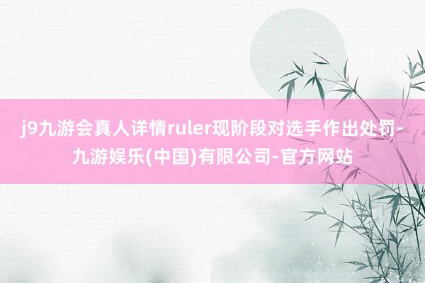 j9九游会真人详情ruler现阶段对选手作出处罚-九游娱乐(中国)有限公司-官方网站