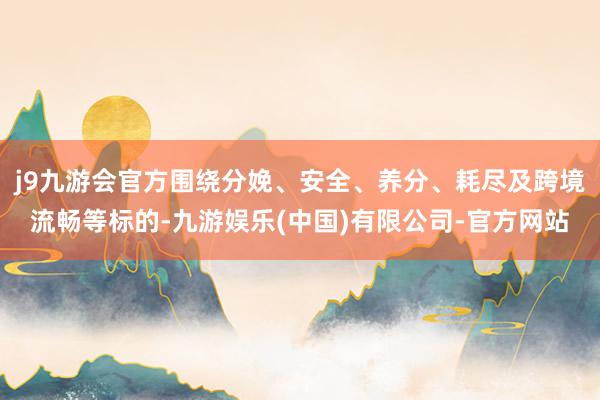 j9九游会官方围绕分娩、安全、养分、耗尽及跨境流畅等标的-九游娱乐(中国)有限公司-官方网站