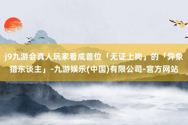 j9九游会真人玩家看成首位「无证上岗」的「异象猎东谈主」-九游娱乐(中国)有限公司-官方网站