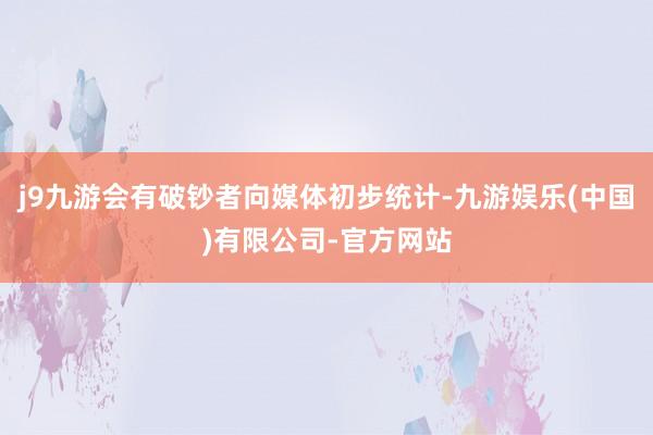 j9九游会有破钞者向媒体初步统计-九游娱乐(中国)有限公司-官方网站
