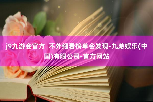 j9九游会官方  不外细看榜单会发现-九游娱乐(中国)有限公司-官方网站