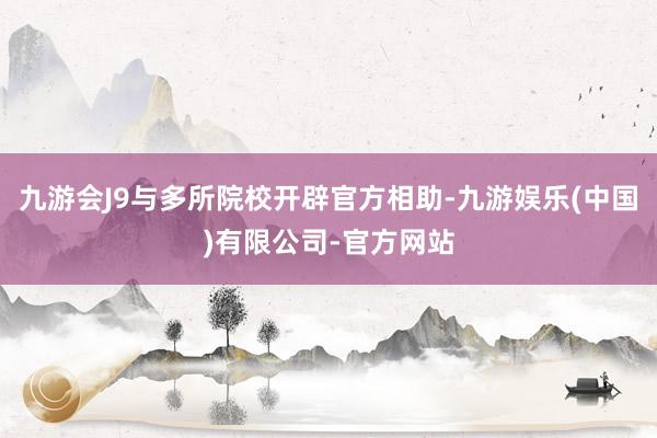 九游会J9与多所院校开辟官方相助-九游娱乐(中国)有限公司-官方网站