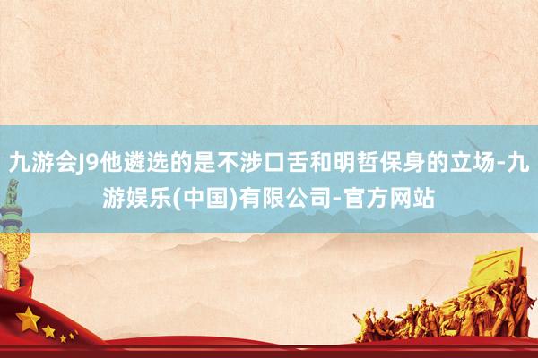 九游会J9他遴选的是不涉口舌和明哲保身的立场-九游娱乐(中国)有限公司-官方网站