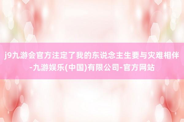 j9九游会官方注定了我的东说念主生要与灾难相伴-九游娱乐(中国)有限公司-官方网站