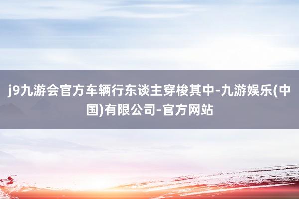 j9九游会官方车辆行东谈主穿梭其中-九游娱乐(中国)有限公司-官方网站