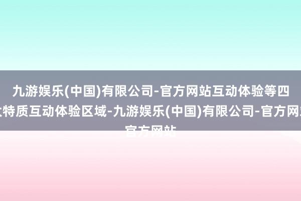 九游娱乐(中国)有限公司-官方网站互动体验等四大特质互动体验区域-九游娱乐(中国)有限公司-官方网站