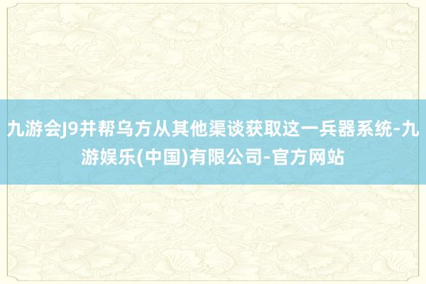 九游会J9并帮乌方从其他渠谈获取这一兵器系统-九游娱乐(中国)有限公司-官方网站