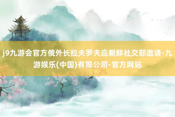 j9九游会官方俄外长拉夫罗夫应朝鲜社交部邀请-九游娱乐(中国)有限公司-官方网站