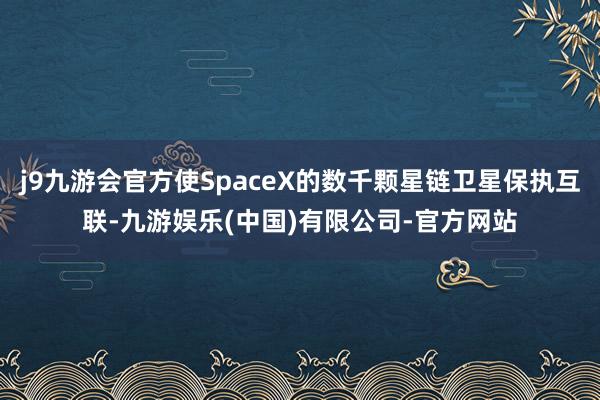 j9九游会官方使SpaceX的数千颗星链卫星保执互联-九游娱乐(中国)有限公司-官方网站