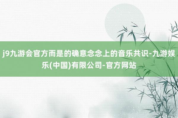 j9九游会官方而是的确意念念上的音乐共识-九游娱乐(中国)有限公司-官方网站
