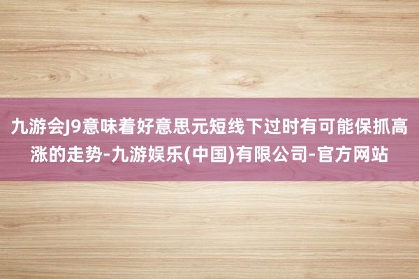 九游会J9意味着好意思元短线下过时有可能保抓高涨的走势-九游娱乐(中国)有限公司-官方网站