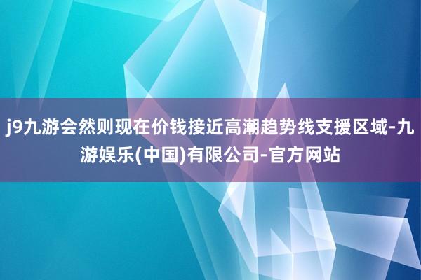j9九游会然则现在价钱接近高潮趋势线支援区域-九游娱乐(中国)有限公司-官方网站
