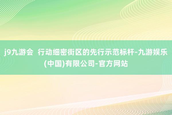j9九游会  行动细密街区的先行示范标杆-九游娱乐(中国)有限公司-官方网站
