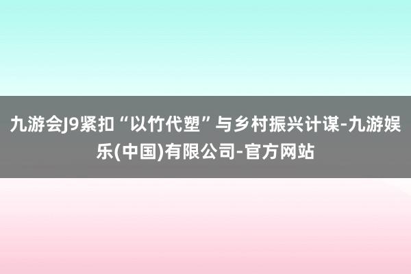 九游会J9紧扣“以竹代塑”与乡村振兴计谋-九游娱乐(中国)有限公司-官方网站