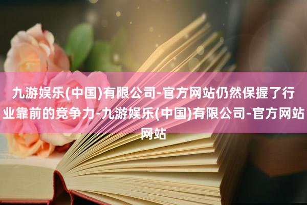 九游娱乐(中国)有限公司-官方网站仍然保握了行业靠前的竞争力-九游娱乐(中国)有限公司-官方网站