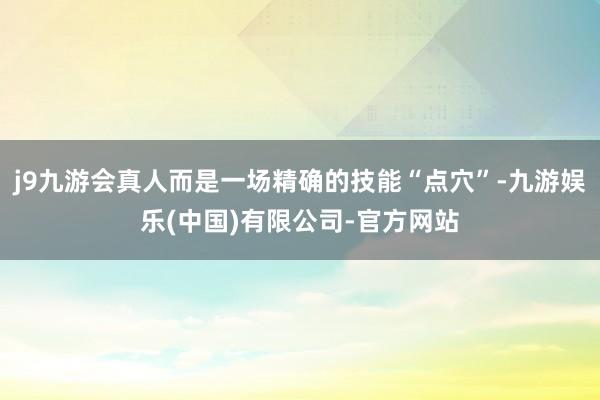 j9九游会真人而是一场精确的技能“点穴”-九游娱乐(中国)有限公司-官方网站