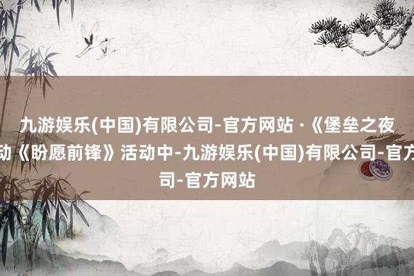 九游娱乐(中国)有限公司-官方网站 ·《堡垒之夜》联动《盼愿前锋》活动中-九游娱乐(中国)有限公司-官方网站