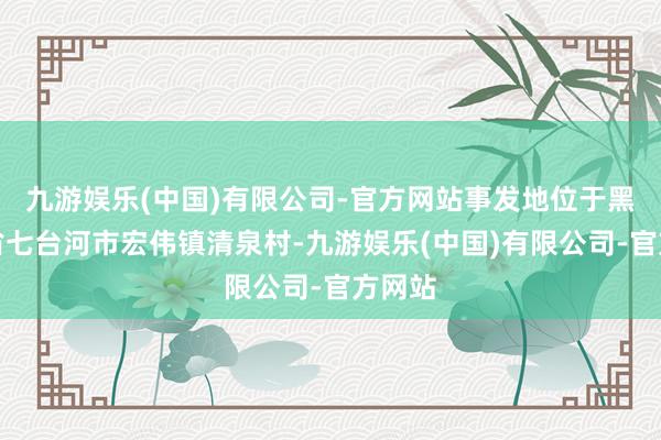九游娱乐(中国)有限公司-官方网站事发地位于黑龙江省七台河市宏伟镇清泉村-九游娱乐(中国)有限公司-官方网站