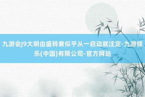 九游会J9大明由盛转衰似乎从一启动就注定-九游娱乐(中国)有限公司-官方网站