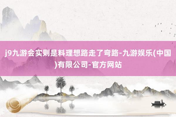 j9九游会实则是料理想路走了弯路-九游娱乐(中国)有限公司-官方网站