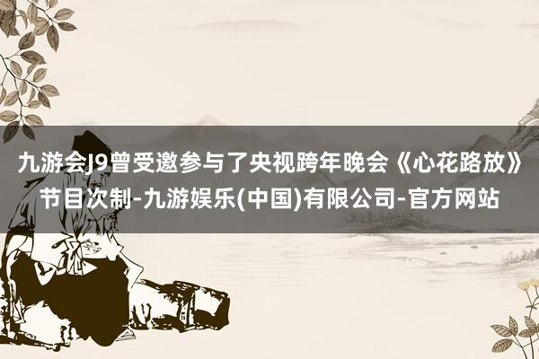 九游会J9曾受邀参与了央视跨年晚会《心花路放》节目次制-九游娱乐(中国)有限公司-官方网站