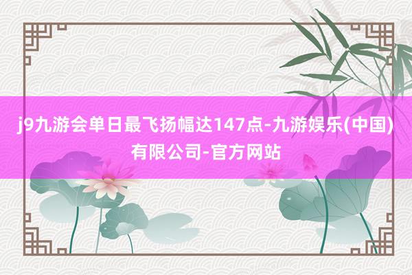 j9九游会单日最飞扬幅达147点-九游娱乐(中国)有限公司-官方网站