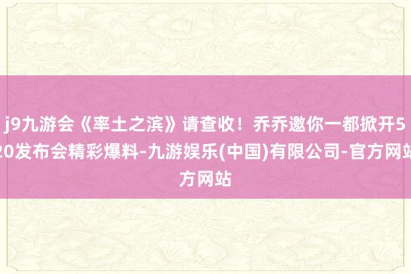 j9九游会《率土之滨》请查收！乔乔邀你一都掀开520发布会精彩爆料-九游娱乐(中国)有限公司-官方网站