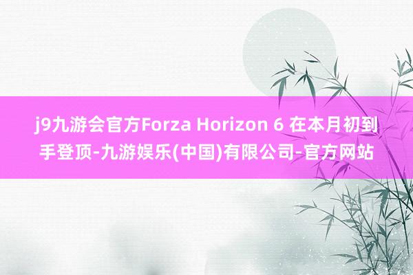 j9九游会官方Forza Horizon 6 在本月初到手登顶-九游娱乐(中国)有限公司-官方网站