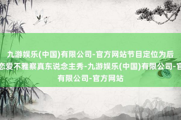 九游娱乐(中国)有限公司-官方网站节目定位为后生外交恋爱不雅察真东说念主秀-九游娱乐(中国)有限公司-官方网站