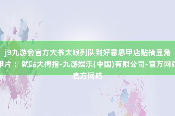 j9九游会官方大爷大娘列队到好意思甲店贴摘豆角甲片 :就贴大拇指-九游娱乐(中国)有限公司-官方网站