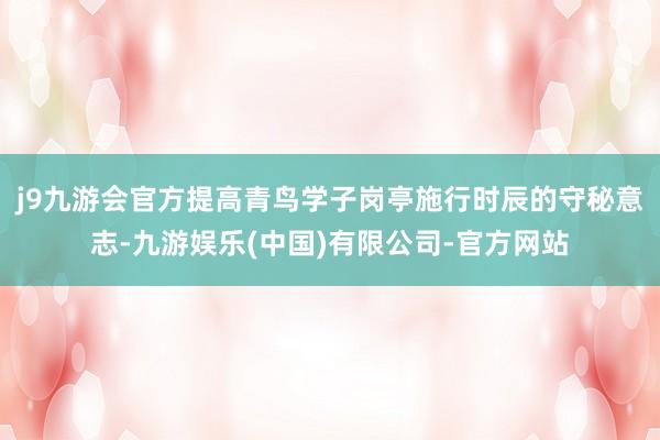 j9九游会官方提高青鸟学子岗亭施行时辰的守秘意志-九游娱乐(中国)有限公司-官方网站