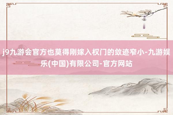 j9九游会官方也莫得刚嫁入权门的敛迹窄小-九游娱乐(中国)有限公司-官方网站