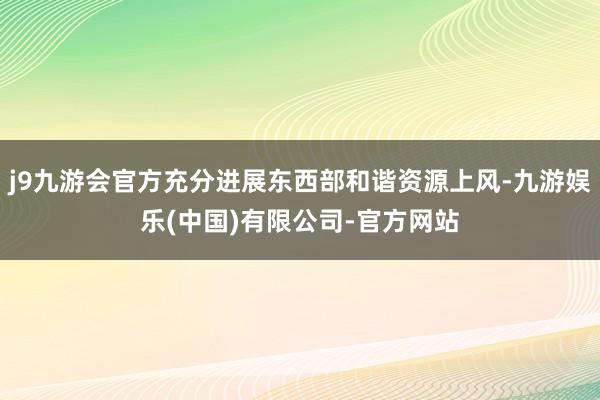 j9九游会官方充分进展东西部和谐资源上风-九游娱乐(中国)有限公司-官方网站