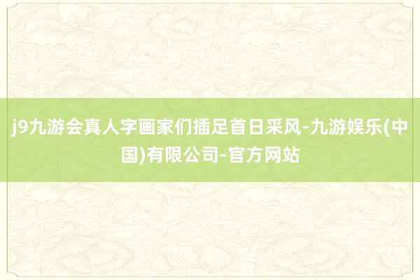 j9九游会真人字画家们插足首日采风-九游娱乐(中国)有限公司-官方网站