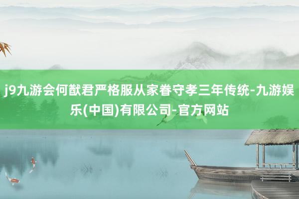 j9九游会何猷君严格服从家眷守孝三年传统-九游娱乐(中国)有限公司-官方网站