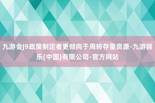 九游会J9政策制定者更倾向于周转存量资源-九游娱乐(中国)有限公司-官方网站