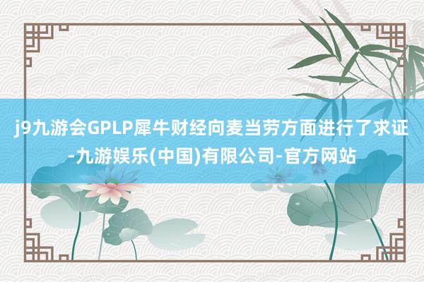 j9九游会GPLP犀牛财经向麦当劳方面进行了求证-九游娱乐(中国)有限公司-官方网站
