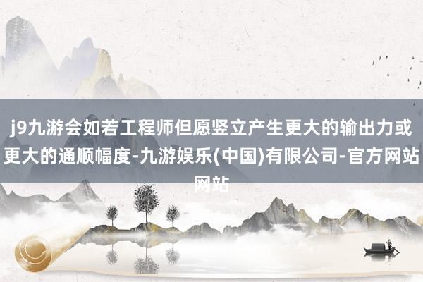 j9九游会如若工程师但愿竖立产生更大的输出力或更大的通顺幅度-九游娱乐(中国)有限公司-官方网站