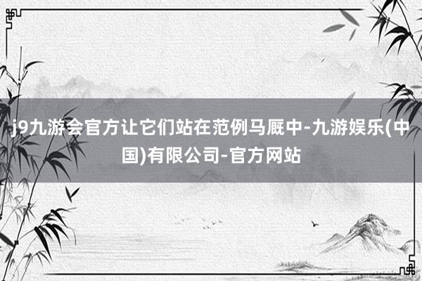 j9九游会官方让它们站在范例马厩中-九游娱乐(中国)有限公司-官方网站