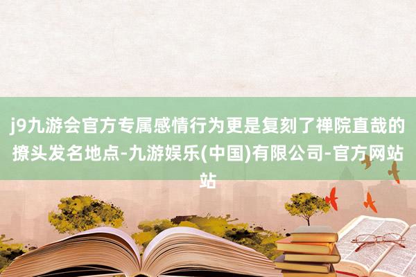 j9九游会官方专属感情行为更是复刻了禅院直哉的撩头发名地点-九游娱乐(中国)有限公司-官方网站