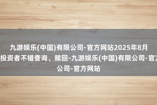 九游娱乐(中国)有限公司-官方网站2025年8月8日起投资者不错查询、赎回-九游娱乐(中国)有限公司-官方网站