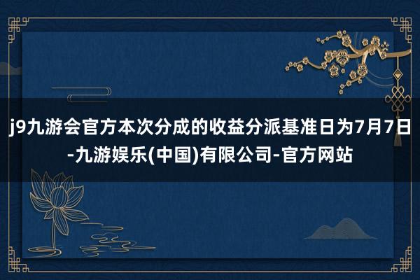 j9九游会官方本次分成的收益分派基准日为7月7日-九游娱乐(中国)有限公司-官方网站
